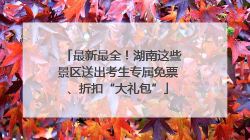 最新最全！湖南这些景区送出考生专属免票、折扣“大礼包”