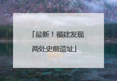 最新！福建发现两处史前遗址