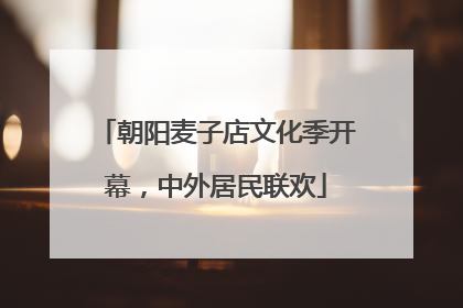 朝阳麦子店文化季开幕，中外居民联欢