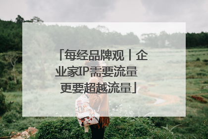 每经品牌观丨企业家IP需要流量 更要超越流量