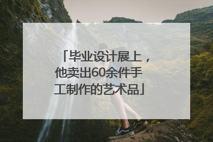 毕业设计展上，他卖出60余件手工制作的艺术品