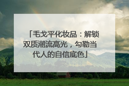 毛戈平化妆品：解锁双质潮流高光，勾勒当代人的自信底色