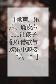 歌声、乐声、诵读声……让孩子们在诗歌与欢乐中迎接“六一”