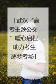 武汉“高考主题公交”暖心启程 助力考生逐梦考场