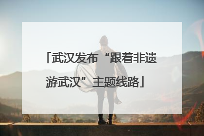 武汉发布“跟着非遗游武汉”主题线路