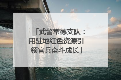 武警常德支队：用驻地红色资源引领官兵奋斗成长