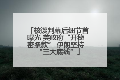 核谈判幕后细节首曝光 美政府“开秘密条款” 伊朗坚持“三大底线”