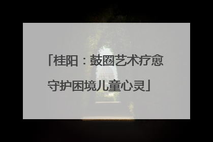 桂阳：鼓圈艺术疗愈守护困境儿童心灵