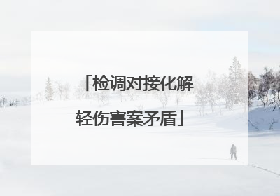 检调对接化解轻伤害案矛盾