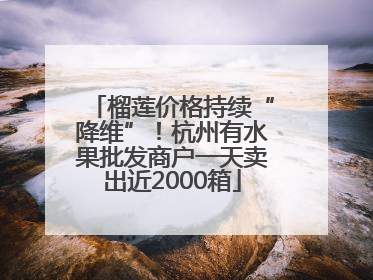榴莲价格持续“降维”！杭州有水果批发商户一天卖出近2000箱