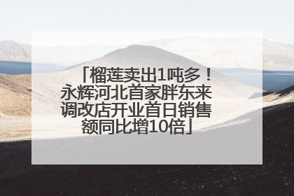 榴莲卖出1吨多！永辉河北首家胖东来调改店开业首日销售额同比增10倍