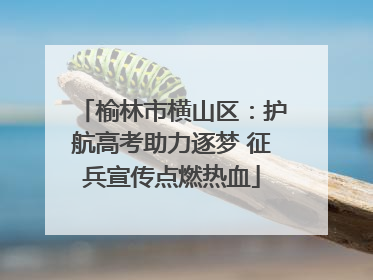 榆林市横山区：护航高考助力逐梦 征兵宣传点燃热血