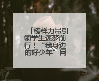 榜样力量引领学生逐梦前行！“我身边的好少年”网络征文活动传递向上力量