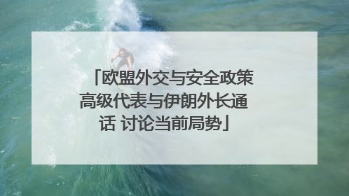 欧盟外交与安全政策高级代表与伊朗外长通话 讨论当前局势