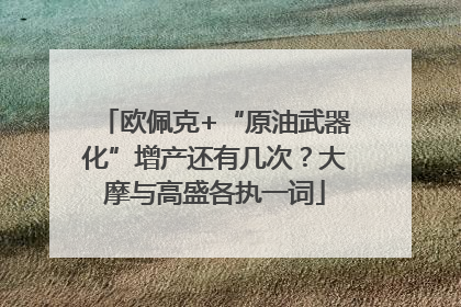 欧佩克+“原油武器化”增产还有几次？大摩与高盛各执一词