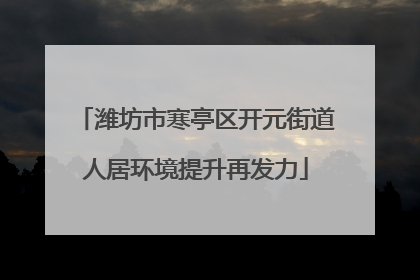 潍坊市寒亭区开元街道人居环境提升再发力