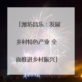 潍坊昌乐：发展乡村特色产业 全面推进乡村振兴