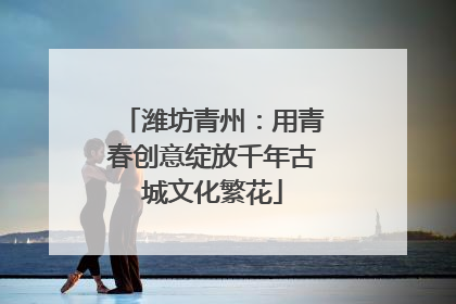 潍坊青州：用青春创意绽放千年古城文化繁花