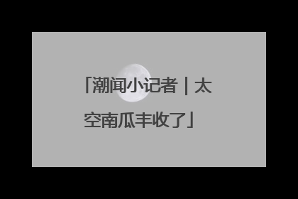 潮闻小记者｜太空南瓜丰收了