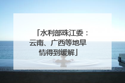 水利部珠江委：云南、广西等地旱情得到缓解