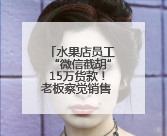 水果店员工“微信截胡”15万货款！老板察觉销售额异常报警