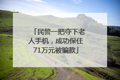 民警一把夺下老人手机，成功保住71万元被骗款