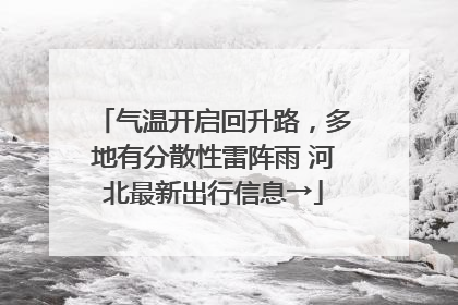气温开启回升路，多地有分散性雷阵雨 河北最新出行信息→