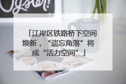 江岸区铁路桥下空间焕新，“遗忘角落”将成“活力空间”