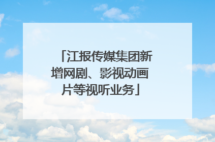 江报传媒集团新增网剧、影视动画片等视听业务