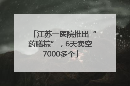 江苏一医院推出“药膳粽”，6天卖空7000多个