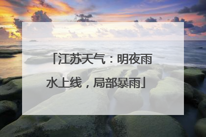 江苏天气：明夜雨水上线，局部暴雨