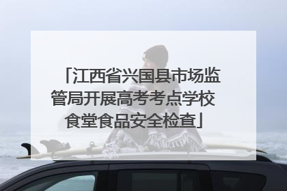 江西省兴国县市场监管局开展高考考点学校食堂食品安全检查