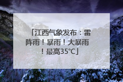 江西气象发布：雷阵雨！暴雨！大暴雨！最高35℃