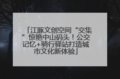 江豚文创空间“交集”惊艳中山码头！公交记忆+骑行驿站打造城市文化新体验