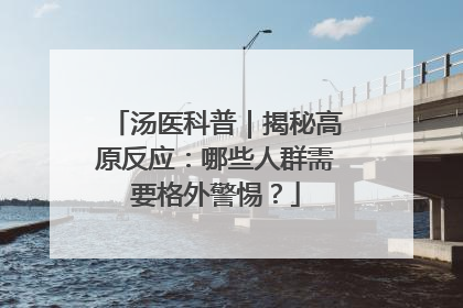 汤医科普｜揭秘高原反应：哪些人群需要格外警惕？
