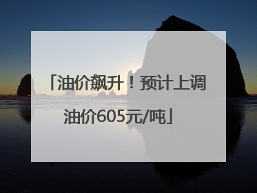 油价飙升！预计上调油价605元/吨
