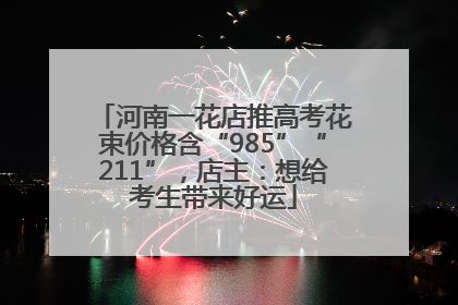 河南一花店推高考花束价格含“985”“211”，店主：想给考生带来好运