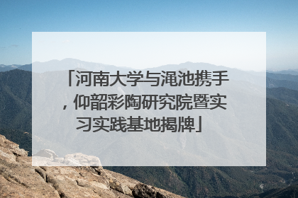 河南大学与渑池携手，仰韶彩陶研究院暨实习实践基地揭牌