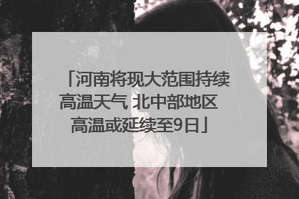 河南将现大范围持续高温天气 北中部地区高温或延续至9日