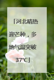 河北晴热迎芒种，多地气温突破37℃