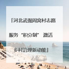 河北武强周窝村志愿服务“积分制” 激活乡村治理新动能