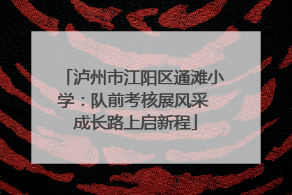 泸州市江阳区通滩小学：队前考核展风采 成长路上启新程