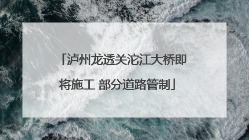 泸州龙透关沱江大桥即将施工 部分道路管制