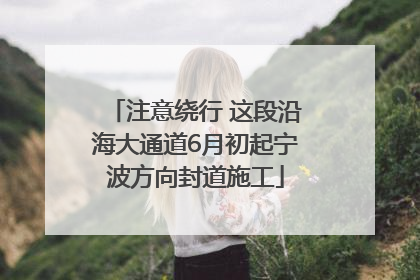 注意绕行 这段沿海大通道6月初起宁波方向封道施工