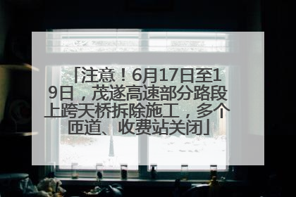 注意！6月17日至19日，茂遂高速部分路段上跨天桥拆除施工，多个匝道、收费站关闭