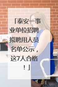泰安一事业单位招聘拟聘用人员名单公示，这7人合格！