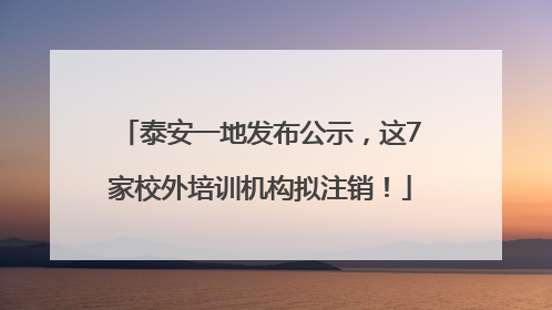 泰安一地发布公示，这7家校外培训机构拟注销！