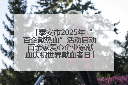泰安市2025年“百企献热血”活动启动 百余家爱心企业家献血庆祝世界献血者日