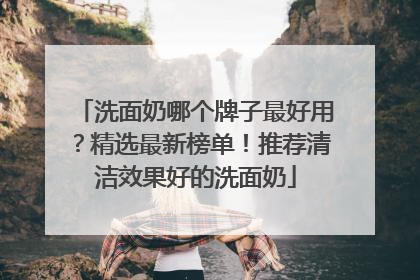 洗面奶哪个牌子最好用？精选最新榜单！推荐清洁效果好的洗面奶