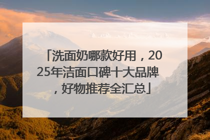 洗面奶哪款好用，2025年洁面口碑十大品牌，好物推荐全汇总